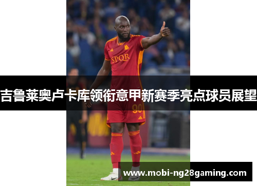 吉鲁莱奥卢卡库领衔意甲新赛季亮点球员展望 吉鲁莱奥卢卡库领衔意甲新赛季亮点球员展望
