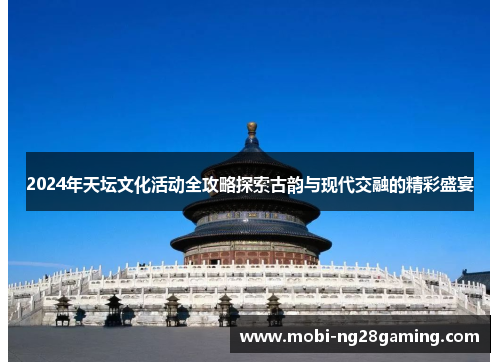 2024年天坛文化活动全攻略探索古韵与现代交融的精彩盛宴 2024年天坛文化活动全攻略探索古韵与现代交融的精彩盛宴