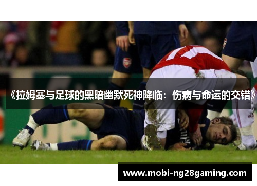 《拉姆塞与足球的黑暗幽默死神降临：伤病与命运的交错》