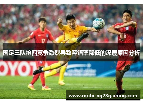 国足三队抢四竞争激烈导致容错率降低的深层原因分析 国足三队抢四竞争激烈导致容错率降低的深层原因分析