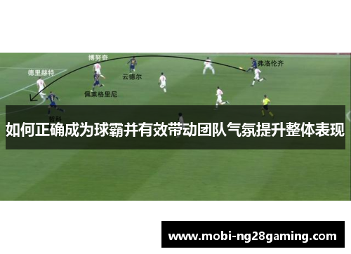 如何正确成为球霸并有效带动团队气氛提升整体表现 如何正确成为球霸并有效带动团队气氛提升整体表现