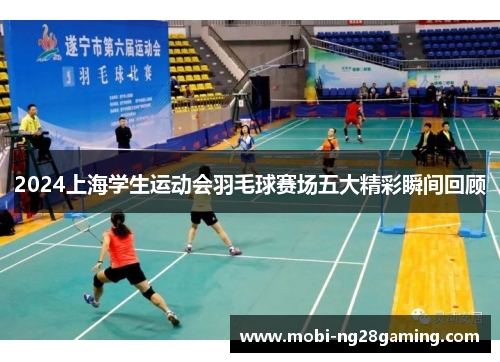 2024上海学生运动会羽毛球赛场五大精彩瞬间回顾 2024上海学生运动会羽毛球赛场五大精彩瞬间回顾