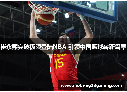 崔永熙突破极限登陆NBA 引领中国篮球崭新篇章 崔永熙突破极限登陆NBA 引领中国篮球崭新篇章