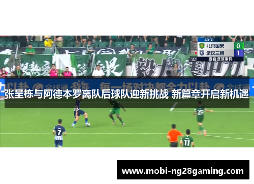 张呈栋与阿德本罗离队后球队迎新挑战 新篇章开启新机遇 张呈栋与阿德本罗离队后球队迎新挑战 新篇章开启新机遇