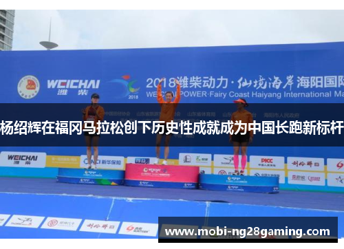 杨绍辉在福冈马拉松创下历史性成就成为中国长跑新标杆 杨绍辉在福冈马拉松创下历史性成就成为中国长跑新标杆