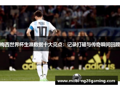 梅西世界杯生涯数据十大亮点:记录打破与传奇瞬间回顾 梅西世界杯生涯数据十大亮点:记录打破与传奇瞬间回顾
