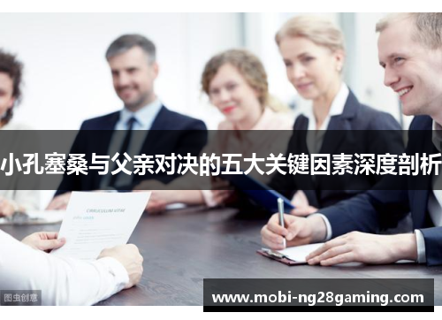 小孔塞桑与父亲对决的五大关键因素深度剖析 小孔塞桑与父亲对决的五大关键因素深度剖析