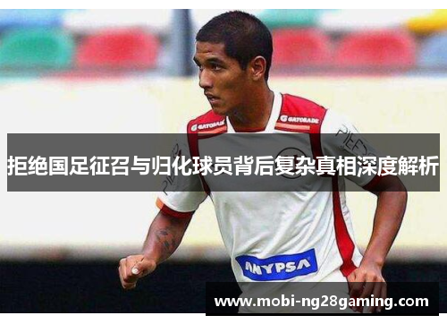 拒绝国足征召与归化球员背后复杂真相深度解析 拒绝国足征召与归化球员背后复杂真相深度解析