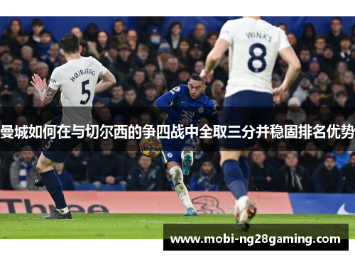 曼城如何在与切尔西的争四战中全取三分并稳固排名优势 曼城如何在与切尔西的争四战中全取三分并稳固排名优势