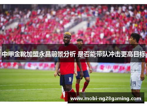 中甲金靴加盟永昌前景分析 是否能带队冲击更高目标 中甲金靴加盟永昌前景分析 是否能带队冲击更高目标