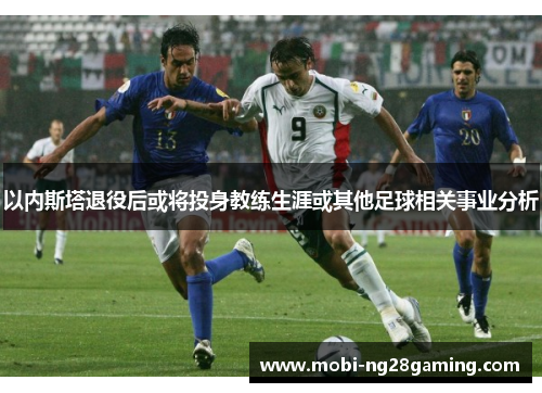 以内斯塔退役后或将投身教练生涯或其他足球相关事业分析 以内斯塔退役后或将投身教练生涯或其他足球相关事业分析