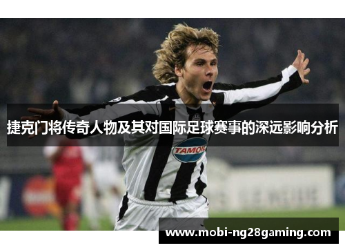 捷克门将传奇人物及其对国际足球赛事的深远影响分析 捷克门将传奇人物及其对国际足球赛事的深远影响分析