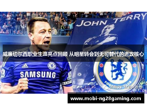威廉切尔西职业生涯亮点回顾 从明星转会到无可替代的进攻核心 威廉切尔西职业生涯亮点回顾 从明星转会到无可替代的进攻核心