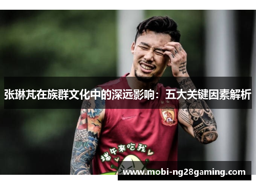 张琳芃在族群文化中的深远影响:五大关键因素解析 张琳芃在族群文化中的深远影响:五大关键因素解析