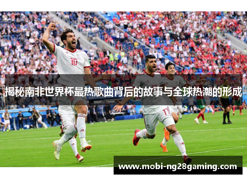 揭秘南非世界杯最热歌曲背后的故事与全球热潮的形成 揭秘南非世界杯最热歌曲背后的故事与全球热潮的形成