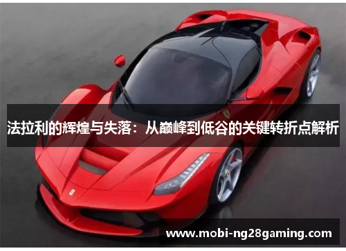 法拉利的辉煌与失落:从巅峰到低谷的关键转折点解析 法拉利的辉煌与失落:从巅峰到低谷的关键转折点解析