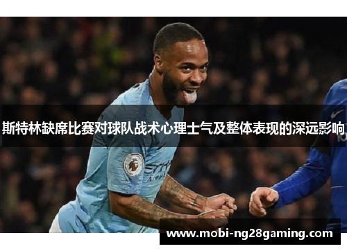 斯特林缺席比赛对球队战术心理士气及整体表现的深远影响 斯特林缺席比赛对球队战术心理士气及整体表现的深远影响