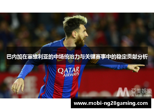 巴内加在塞维利亚的中场统治力与关键赛事中的稳定贡献分析 巴内加在塞维利亚的中场统治力与关键赛事中的稳定贡献分析
