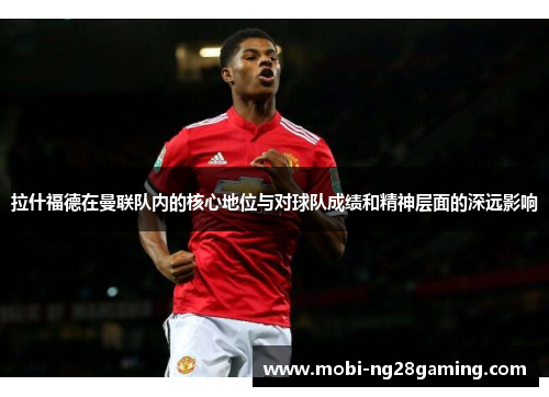 拉什福德在曼联队内的核心地位与对球队成绩和精神层面的深远影响 拉什福德在曼联队内的核心地位与对球队成绩和精神层面的深远影响