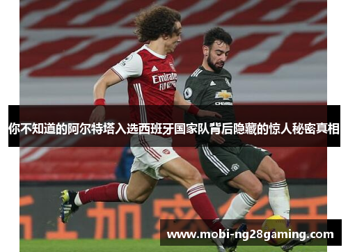 你不知道的阿尔特塔入选西班牙国家队背后隐藏的惊人秘密真相 你不知道的阿尔特塔入选西班牙国家队背后隐藏的惊人秘密真相