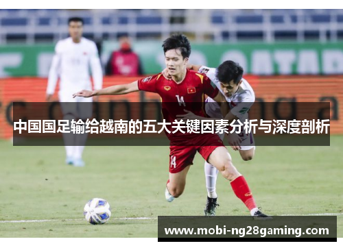 中国国足输给越南的五大关键因素分析与深度剖析 中国国足输给越南的五大关键因素分析与深度剖析