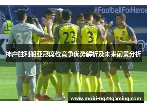 神户胜利船亚冠席位竞争优势解析及未来前景分析 神户胜利船亚冠席位竞争优势解析及未来前景分析