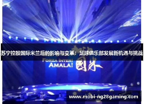 苏宁控股国际米兰后的影响与变革:足球俱乐部发展新机遇与挑战 苏宁控股国际米兰后的影响与变革:足球俱乐部发展新机遇与挑战