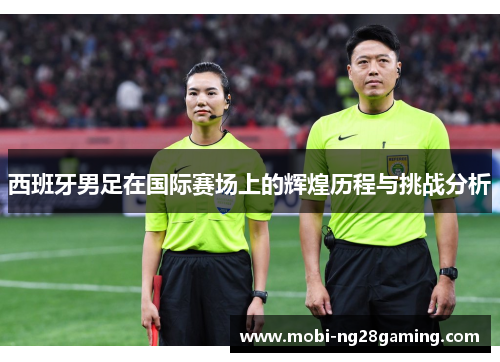 西班牙男足在国际赛场上的辉煌历程与挑战分析