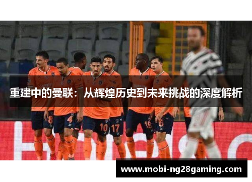 重建中的曼联:从辉煌历史到未来挑战的深度解析 重建中的曼联:从辉煌历史到未来挑战的深度解析