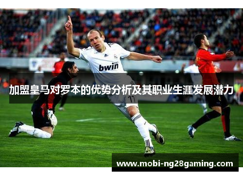 加盟皇马对罗本的优势分析及其职业生涯发展潜力 加盟皇马对罗本的优势分析及其职业生涯发展潜力