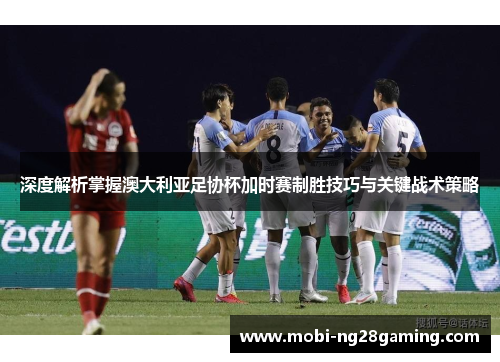 深度解析掌握澳大利亚足协杯加时赛制胜技巧与关键战术策略