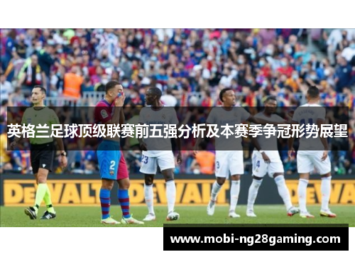 英格兰足球顶级联赛前五强分析及本赛季争冠形势展望