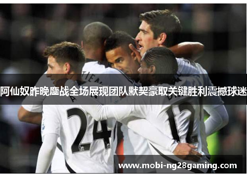 阿仙奴昨晚鏖战全场展现团队默契豪取关键胜利震撼球迷 阿仙奴昨晚鏖战全场展现团队默契豪取关键胜利震撼球迷