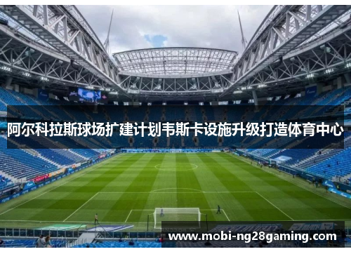 阿尔科拉斯球场扩建计划韦斯卡设施升级打造体育中心 阿尔科拉斯球场扩建计划韦斯卡设施升级打造体育中心