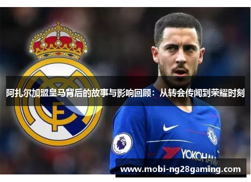 阿扎尔加盟皇马背后的故事与影响回顾:从转会传闻到荣耀时刻 阿扎尔加盟皇马背后的故事与影响回顾:从转会传闻到荣耀时刻