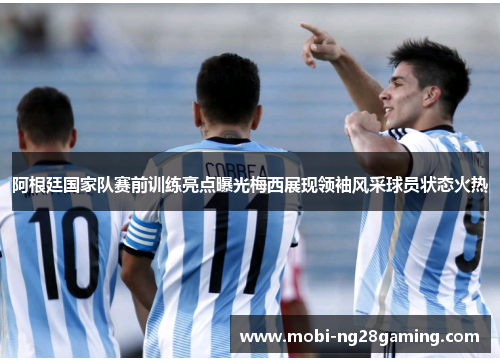 阿根廷国家队赛前训练亮点曝光梅西展现领袖风采球员状态火热 阿根廷国家队赛前训练亮点曝光梅西展现领袖风采球员状态火热