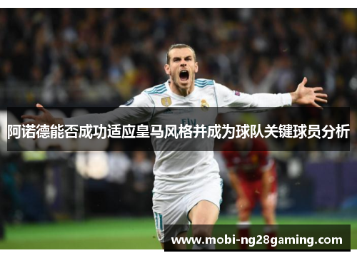 阿诺德能否成功适应皇马风格并成为球队关键球员分析 阿诺德能否成功适应皇马风格并成为球队关键球员分析
