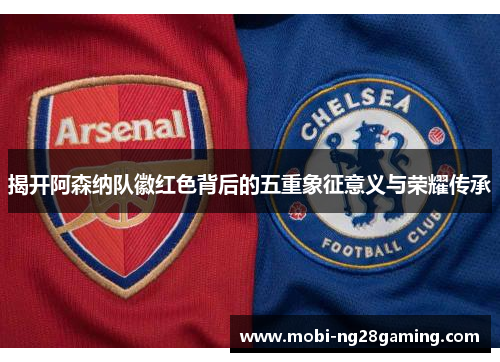 揭开阿森纳队徽红色背后的五重象征意义与荣耀传承