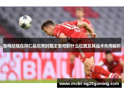 鲁梅尼格在拜仁慕尼黑时期主要司职什么位置及其战术作用解析