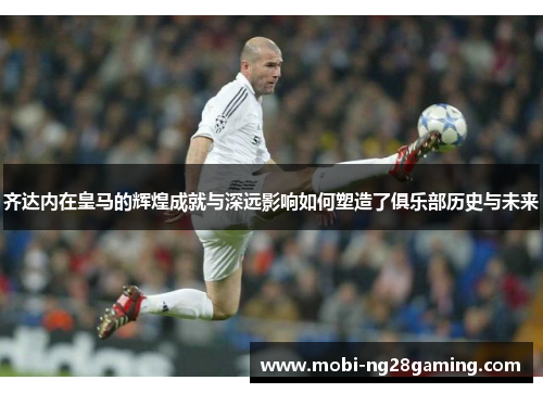 齐达内在皇马的辉煌成就与深远影响如何塑造了俱乐部历史与未来