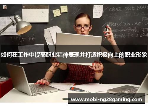 如何在工作中提高职业精神表现并打造积极向上的职业形象