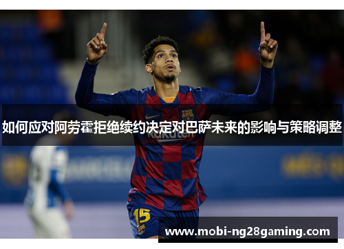 如何应对阿劳霍拒绝续约决定对巴萨未来的影响与策略调整
