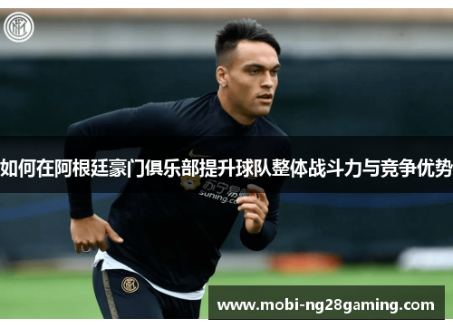 如何在阿根廷豪门俱乐部提升球队整体战斗力与竞争优势 如何在阿根廷豪门俱乐部提升球队整体战斗力与竞争优势