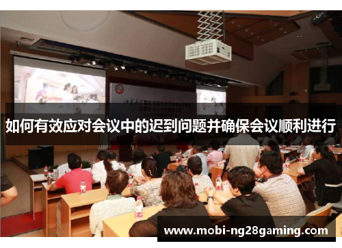 如何有效应对会议中的迟到问题并确保会议顺利进行 如何有效应对会议中的迟到问题并确保会议顺利进行