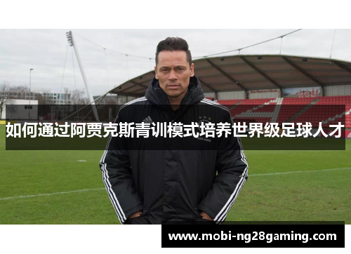 如何通过阿贾克斯青训模式培养世界级足球人才 如何通过阿贾克斯青训模式培养世界级足球人才