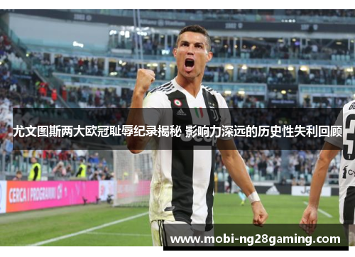 尤文图斯两大欧冠耻辱纪录揭秘 影响力深远的历史性失利回顾 尤文图斯两大欧冠耻辱纪录揭秘 影响力深远的历史性失利回顾