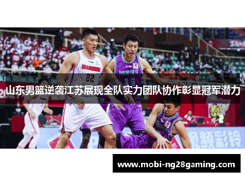 山东男篮逆袭江苏展现全队实力团队协作彰显冠军潜力 山东男篮逆袭江苏展现全队实力团队协作彰显冠军潜力