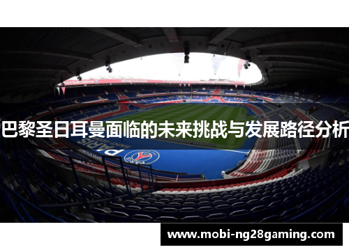 巴黎圣日耳曼面临的未来挑战与发展路径分析 巴黎圣日耳曼面临的未来挑战与发展路径分析