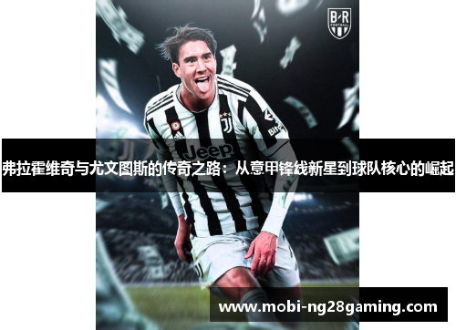 弗拉霍维奇与尤文图斯的传奇之路:从意甲锋线新星到球队核心的崛起 弗拉霍维奇与尤文图斯的传奇之路:从意甲锋线新星到球队核心的崛起
