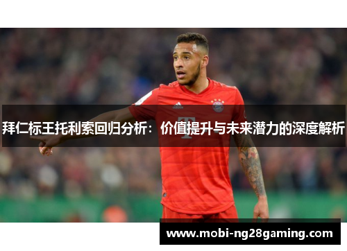 拜仁标王托利索回归分析:价值提升与未来潜力的深度解析 拜仁标王托利索回归分析:价值提升与未来潜力的深度解析